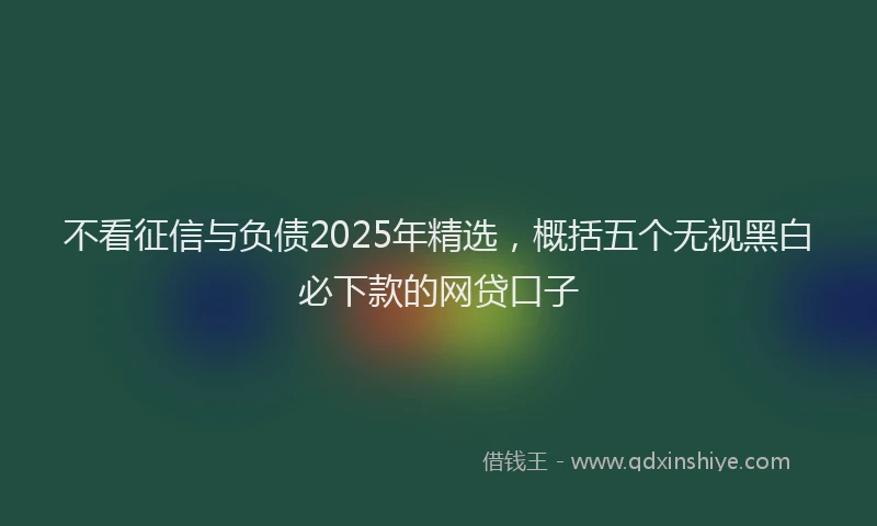 不看征信与负债2025年精选，概括五个无视黑白必下款的网贷口子
