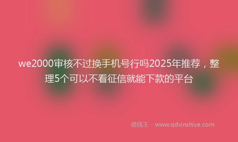 we2000审核不过换手机号行吗2025年推荐，整理5个可以不看征信就能下款的平台