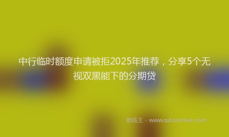 中行临时额度申请被拒2025年推荐，分享5个无视双黑能下的分期贷
