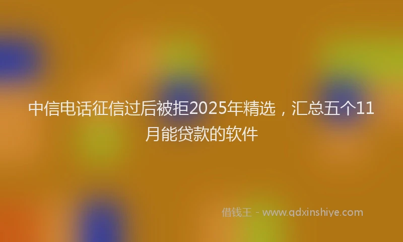 中信电话征信过后被拒2025年精选，汇总五个11月能贷款的软件