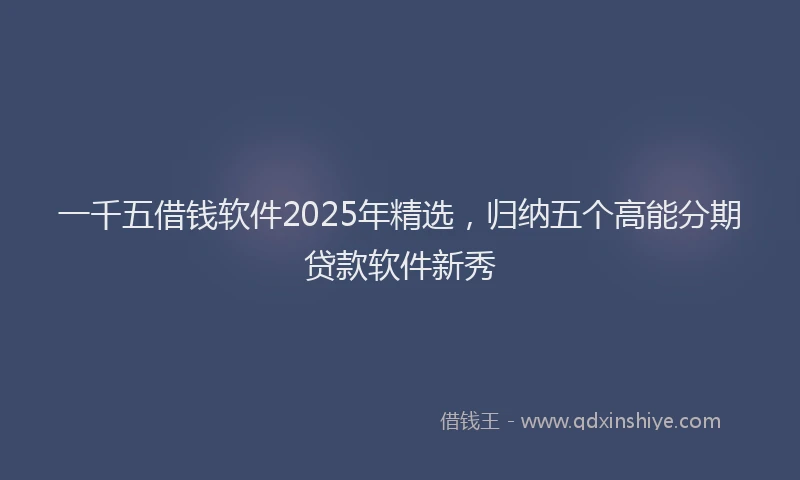 一千五借钱软件2025年精选，归纳五个高能分期贷款软件新秀