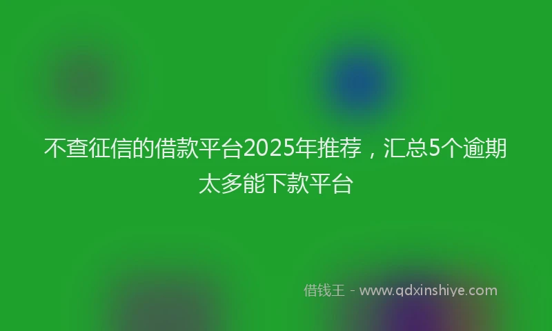 不查征信的借款平台2025年推荐，汇总5个逾期太多能下款平台