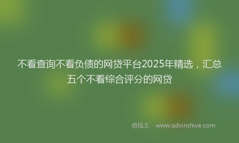 不看查询不看负债的网贷平台2025年精选，汇总五个不看综合评分的网贷