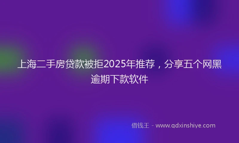 上海二手房贷款被拒2025年推荐，分享五个网黑逾期下款软件