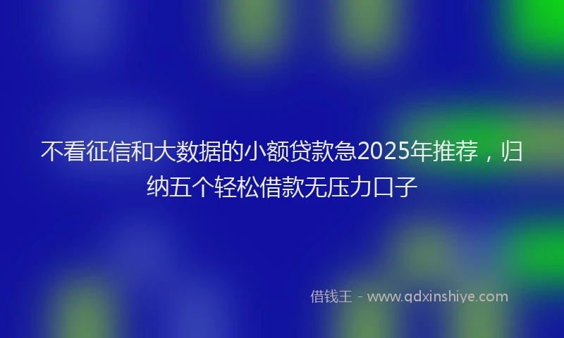 不看征信和大数据的小额贷款急2025年推荐，归纳五个轻松借款无压力口子