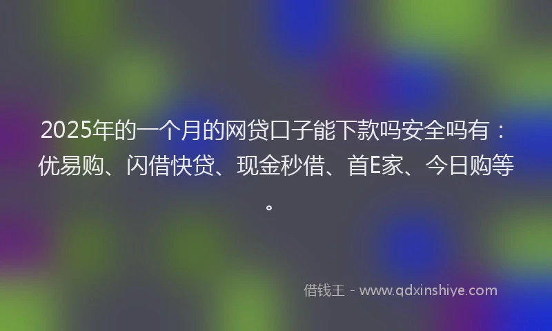 2025年的一个月的网贷口子能下款吗安全吗有：优易购、闪借快贷、现金秒借、首E家、今日购等。