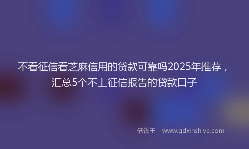 不看征信看芝麻信用的贷款可靠吗2025年推荐,汇总5个不上征信报告的贷款口子