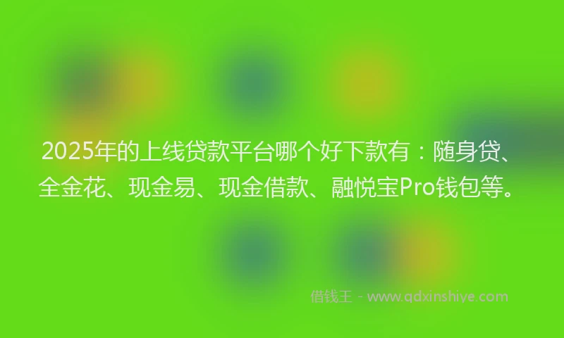 2025年的上线贷款平台哪个好下款有：随身贷、全金花、现金易、现金借款、融悦宝Pro钱包等。