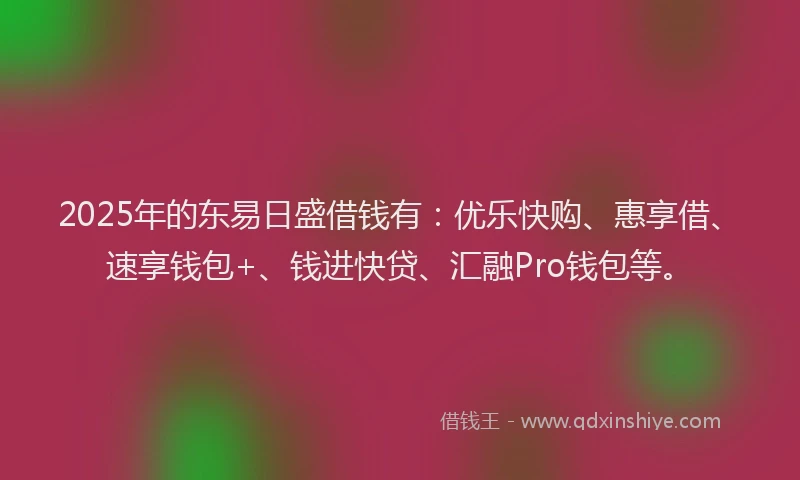 2025年的东易日盛借钱有：优乐快购、惠享借、速享钱包+、钱进快贷、汇融Pro钱包等。