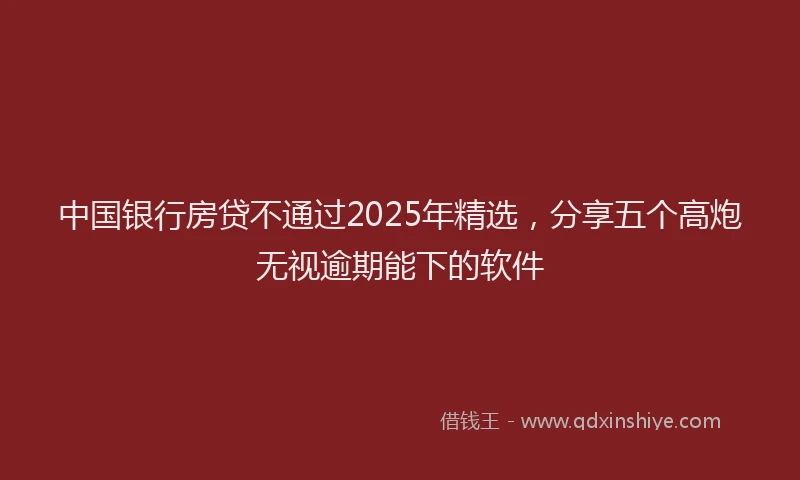 中国银行房贷不通过2025年精选，分享五个高炮无视逾期能下的软件