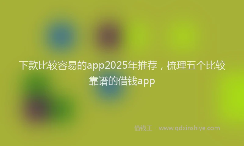 下款比较容易的app2025年推荐，梳理五个比较靠谱的借钱app