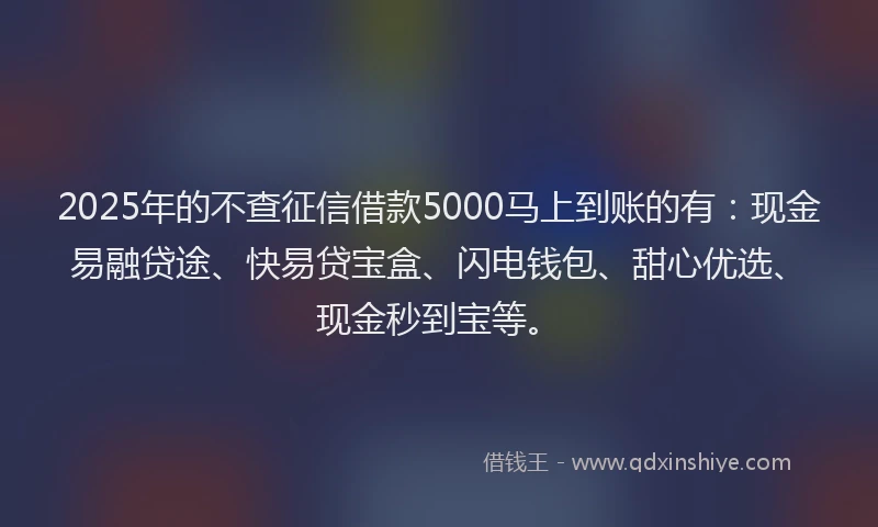 2025年的不查征信借款5000马上到账的有：现金易融贷途、快易贷宝盒、闪电钱包、甜心优选、现金秒到宝等。