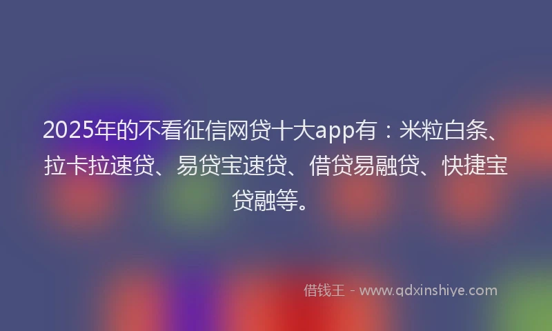 2025年的不看征信网贷十大app有：米粒白条、拉卡拉速贷、易贷宝速贷、借贷易融贷、快捷宝贷融等。