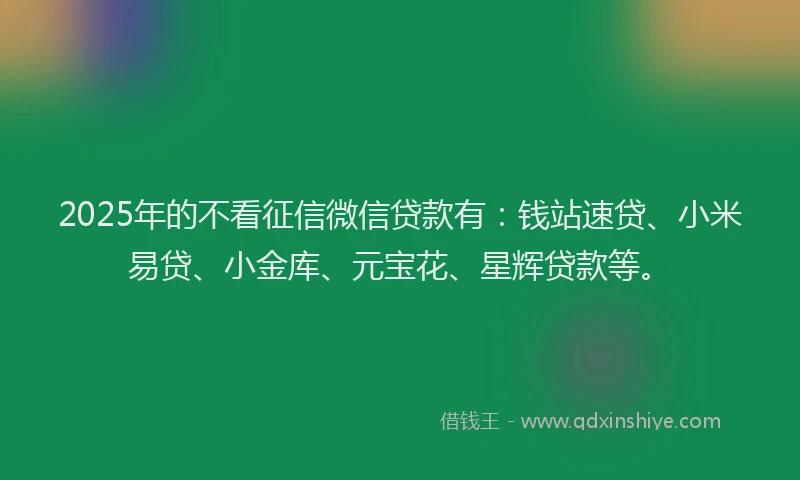 2025年的不看征信微信贷款有：钱站速贷、小米易贷、小金库、元宝花、星辉贷款等。