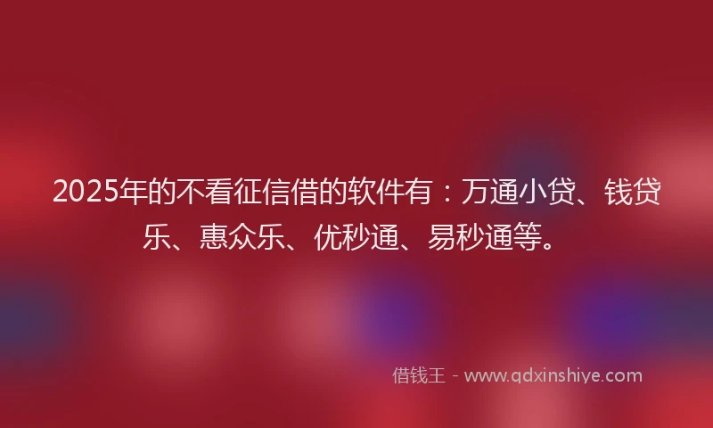 2025年的不看征信借的软件有：万通小贷、钱贷乐、惠众乐、优秒通、易秒通等。