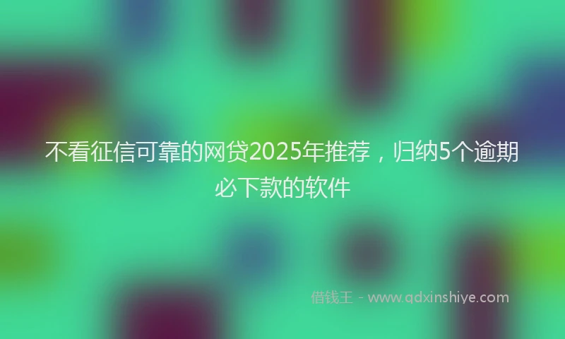 不看征信可靠的网贷2025年推荐，归纳5个逾期必下款的软件