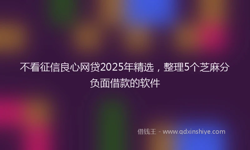 不看征信良心网贷2025年精选，整理5个芝麻分负面借款的软件