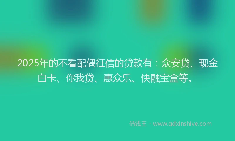 2025年的不看配偶征信的贷款有：众安贷、现金白卡、你我贷、惠众乐、快融宝盒等。