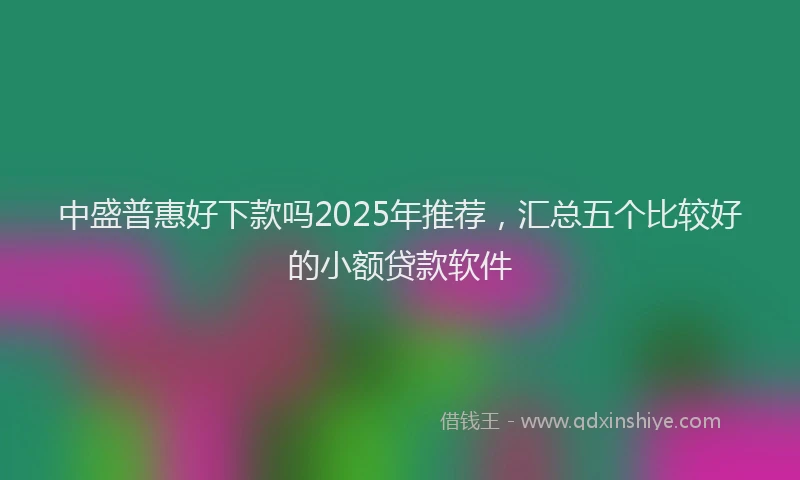 中盛普惠好下款吗2025年推荐，汇总五个比较好的小额贷款软件