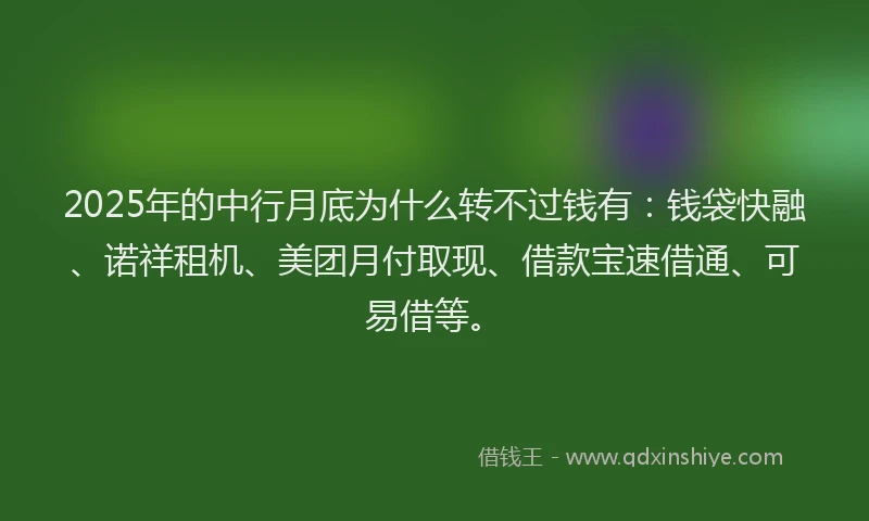 2025年的中行月底为什么转不过钱有：钱袋快融、诺祥租机、美团月付取现、借款宝速借通、可易借等。
