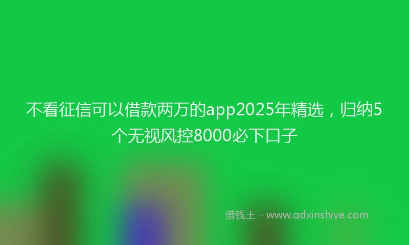 不看征信可以借款两万的app2025年精选，归纳5个无视风控8000必下口子