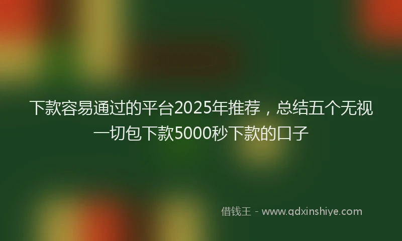 下款容易通过的平台2025年推荐，总结五个无视一切包下款5000秒下款的口子