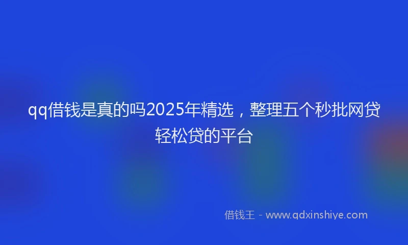 qq借钱是真的吗2025年精选，整理五个秒批网贷轻松贷的平台