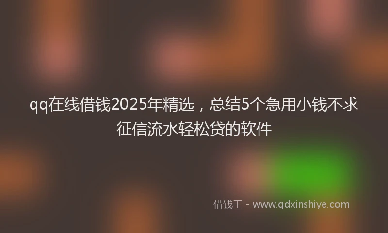 qq在线借钱2025年精选，总结5个急用小钱不求征信流水轻松贷的软件