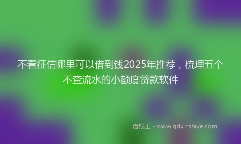 不看征信哪里可以借到钱2025年推荐，梳理五个不查流水的小额度贷款软件