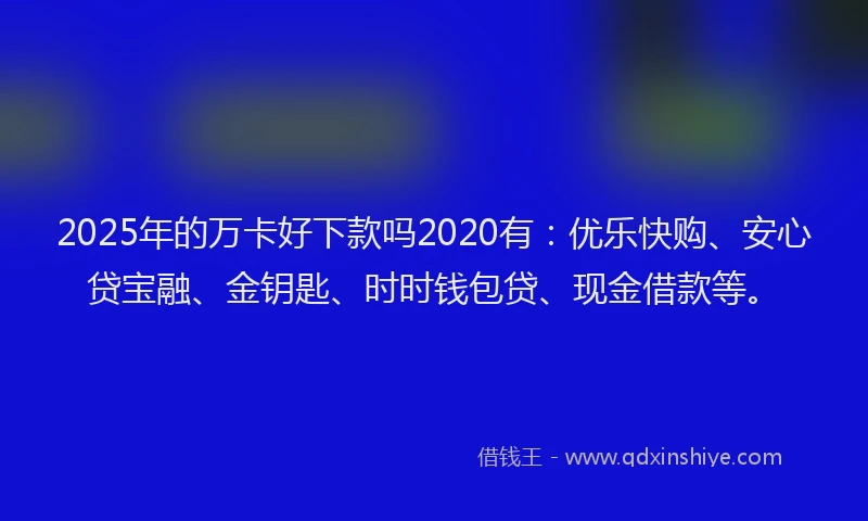 2025年的万卡好下款吗2020有：优乐快购、安心贷宝融、金钥匙、时时钱包贷、现金借款等。