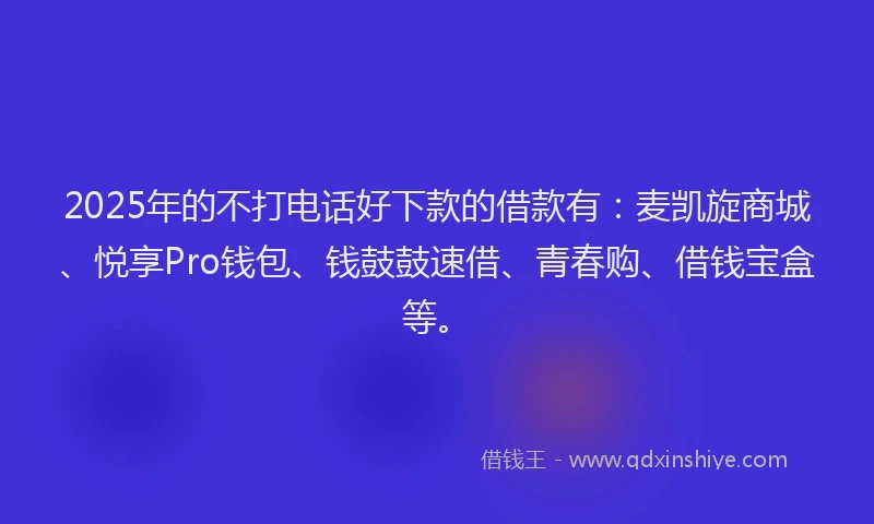 2025年的不打电话好下款的借款有：麦凯旋商城、悦享Pro钱包、钱鼓鼓速借、青春购、借钱宝盒等。