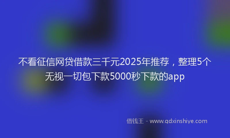 不看征信网贷借款三千元2025年推荐，整理5个无视一切包下款5000秒下款的app