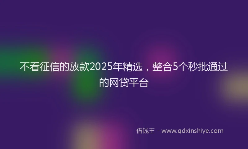 不看征信的放款2025年精选，整合5个秒批通过的网贷平台