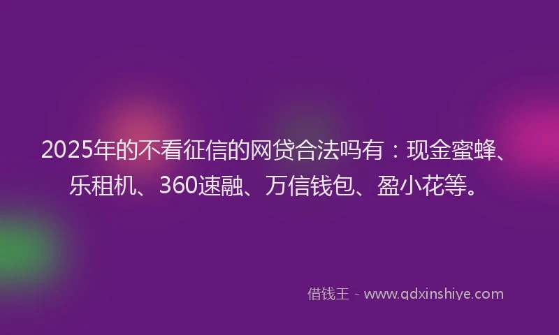 2025年的不看征信的网贷合法吗有：现金蜜蜂、乐租机、360速融、万信钱包、盈小花等。