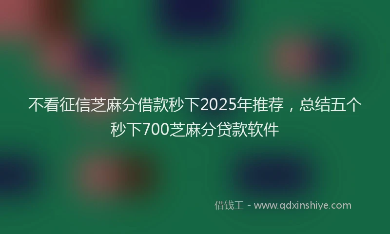不看征信芝麻分借款秒下2025年推荐，总结五个秒下700芝麻分贷款软件