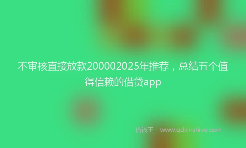 不审核直接放款200002025年推荐，总结五个值得信赖的借贷app