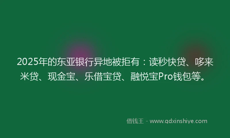 2025年的东亚银行异地被拒有：读秒快贷、哆来米贷、现金宝、乐借宝贷、融悦宝Pro钱包等。