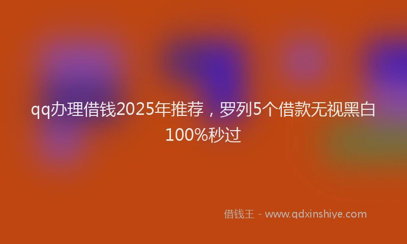 qq办理借钱2025年推荐，罗列5个借款无视黑白100%秒过