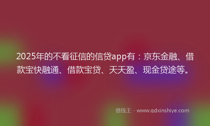 2025年的不看征信的信贷app有：京东金融、借款宝快融通、借款宝贷、天天盈、现金贷途等。