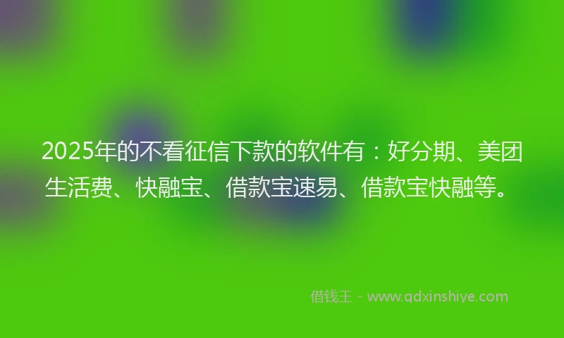 2025年的不看征信下款的软件有：好分期、美团生活费、快融宝、借款宝速易、借款宝快融等。