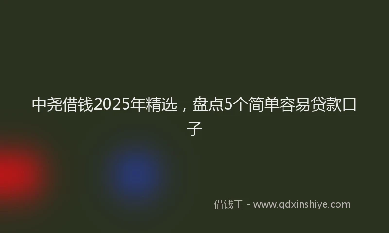 中尧借钱2025年精选,盘点5个简单容易贷款口子