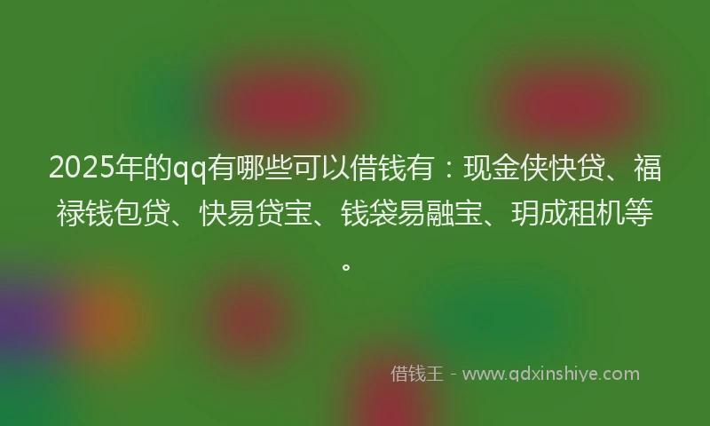 2025年的qq有哪些可以借钱有:现金侠快贷、福禄钱包贷、快易贷宝、钱袋易融宝、玥成租机等。