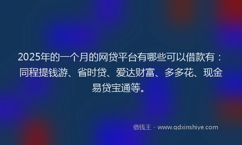2025年的一个月的网贷平台有哪些可以借款有：同程提钱游、省时贷、爱达财富、多多花、现金易贷宝通等。