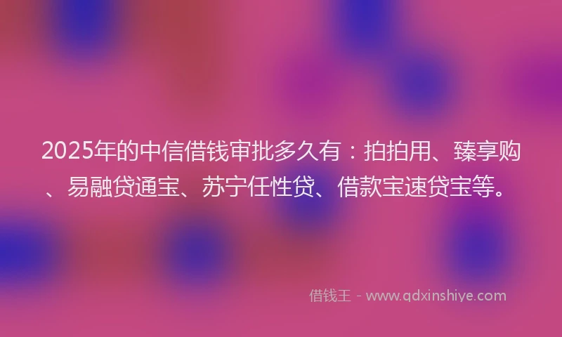 2025年的中信借钱审批多久有：拍拍用、臻享购、易融贷通宝、苏宁任性贷、借款宝速贷宝等。