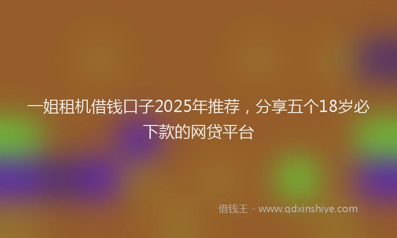 一姐租机借钱口子2025年推荐，分享五个18岁必下款的网贷平台