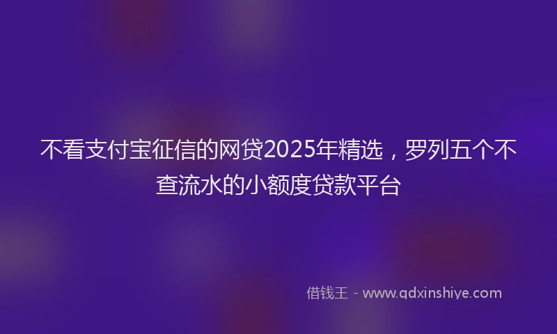 不看支付宝征信的网贷2025年精选，罗列五个不查流水的小额度贷款平台