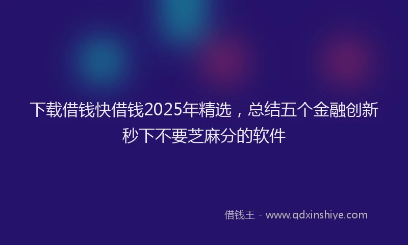 下载借钱快借钱2025年精选，总结五个金融创新秒下不要芝麻分的软件