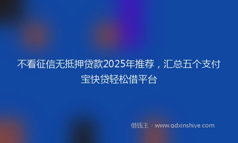 不看征信无抵押贷款2025年推荐，汇总五个支付宝快贷轻松借平台