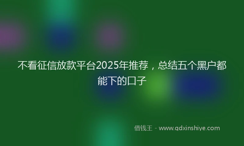 不看征信放款平台2025年推荐，总结五个黑户都能下的口子