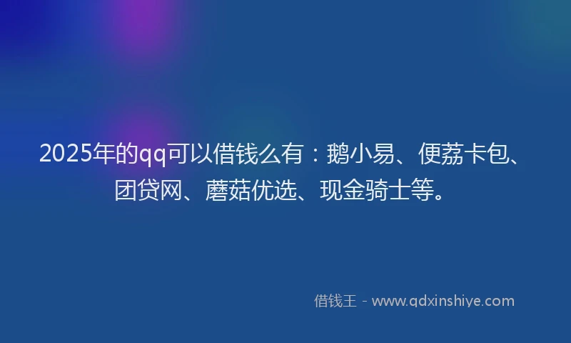 2025年的qq可以借钱么有：鹅小易、便荔卡包、团贷网、蘑菇优选、现金骑士等。